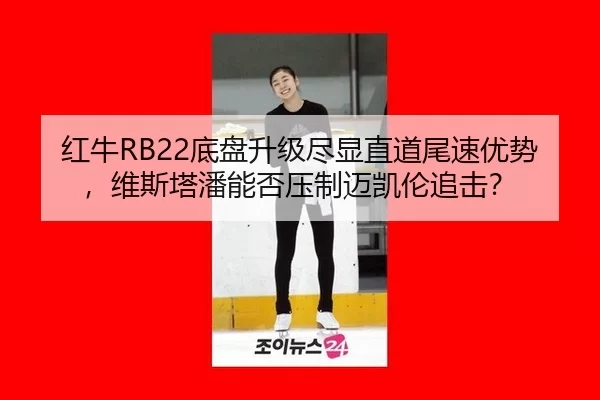 红牛RB22底盘升级尽显直道尾速优势，维斯塔潘能否压制迈凯伦追击？